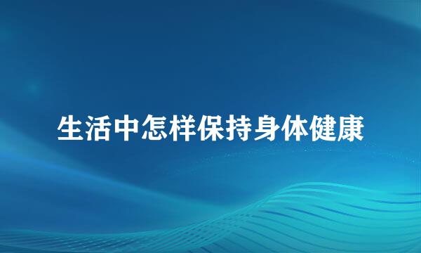 生活中怎样保持身体健康