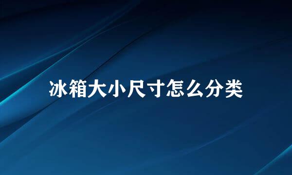 冰箱大小尺寸怎么分类