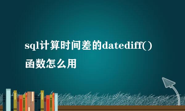 sql计算时间差的datediff()函数怎么用