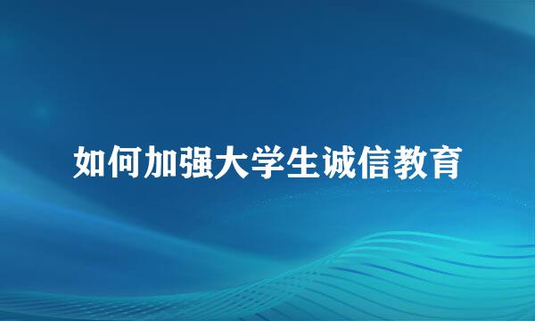 如何加强大学生诚信教育