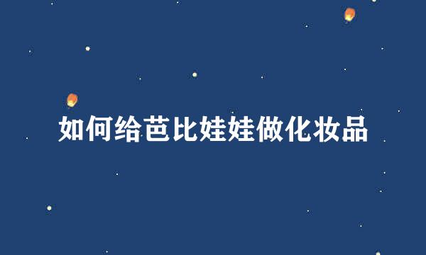 如何给芭比娃娃做化妆品