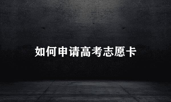 如何申请高考志愿卡