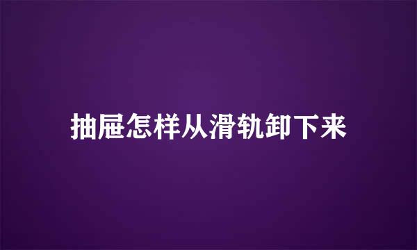 抽屉怎样从滑轨卸下来