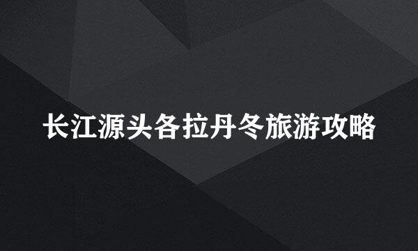 长江源头各拉丹冬旅游攻略