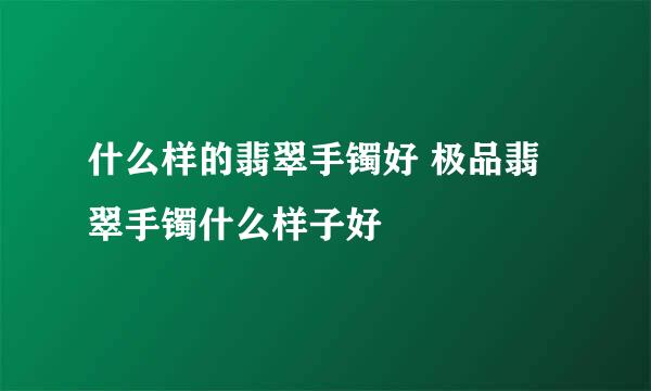 什么样的翡翠手镯好 极品翡翠手镯什么样子好
