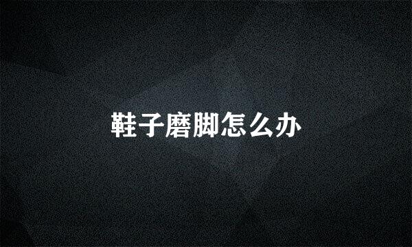 鞋子磨脚怎么办