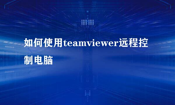 如何使用teamviewer远程控制电脑