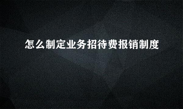 怎么制定业务招待费报销制度