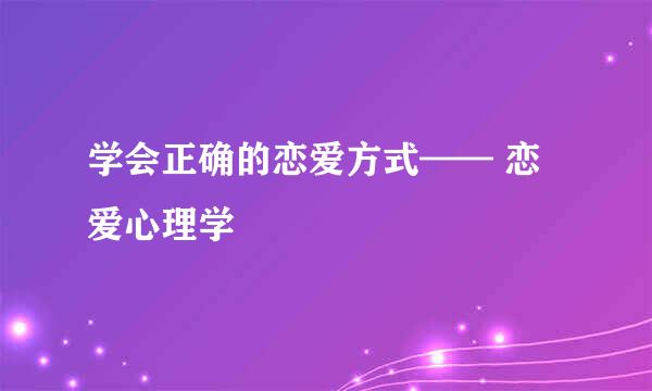 学会正确的恋爱方式—— 恋爱心理学