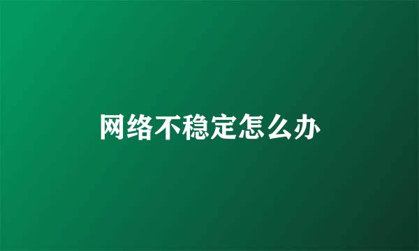 网络不稳定怎么办