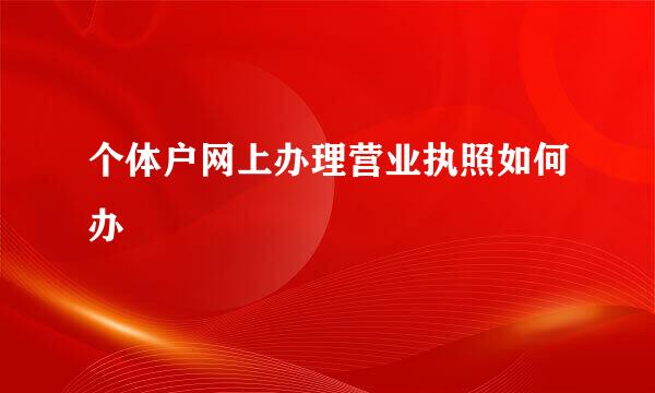 个体户网上办理营业执照如何办