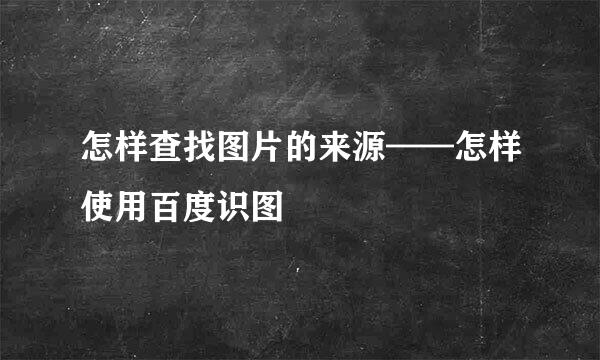 怎样查找图片的来源——怎样使用百度识图