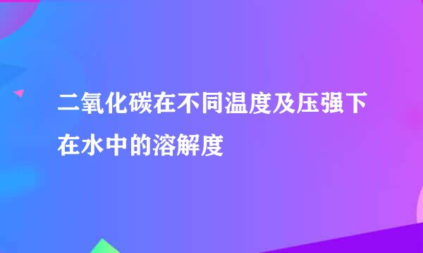 二氧化碳在不同温度及压强下在水中的溶解度