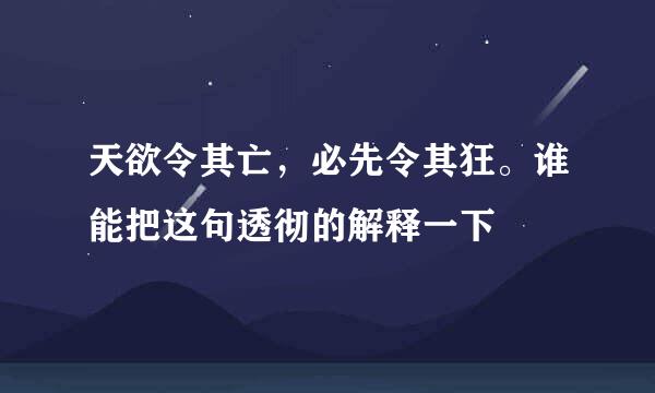 天欲令其亡，必先令其狂。谁能把这句透彻的解释一下