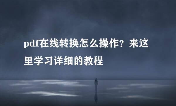 pdf在线转换怎么操作？来这里学习详细的教程