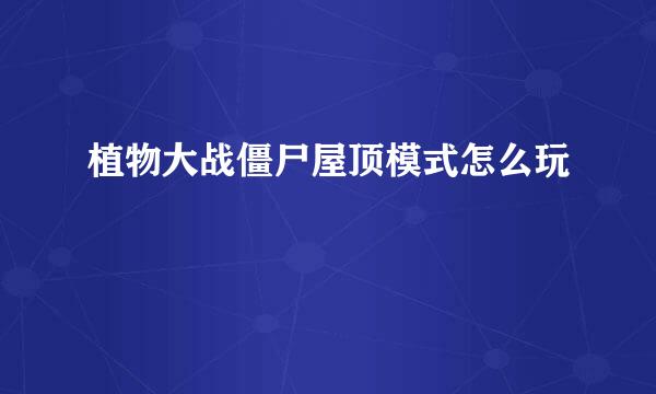 植物大战僵尸屋顶模式怎么玩