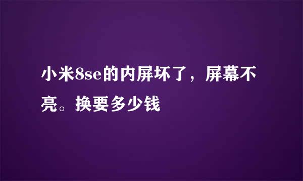 小米8se的内屏坏了，屏幕不亮。换要多少钱