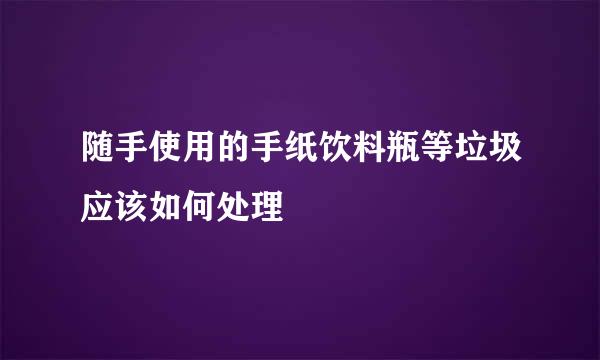 随手使用的手纸饮料瓶等垃圾应该如何处理