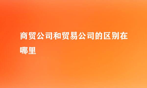 商贸公司和贸易公司的区别在哪里