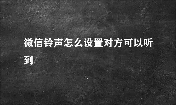 微信铃声怎么设置对方可以听到
