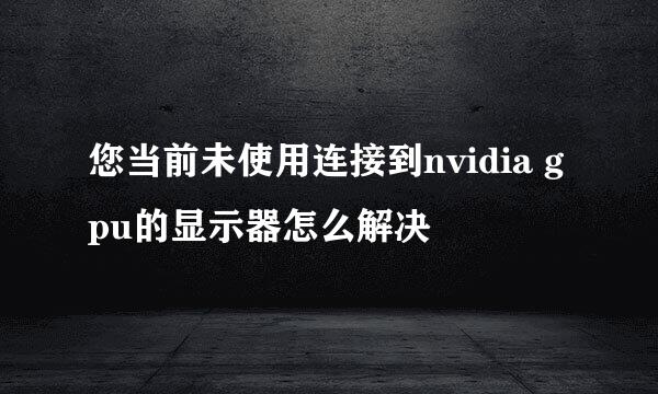 您当前未使用连接到nvidia gpu的显示器怎么解决