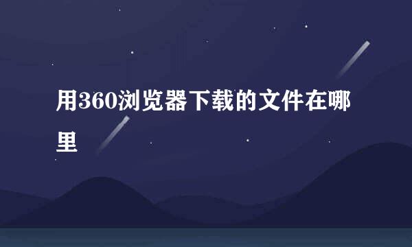 用360浏览器下载的文件在哪里