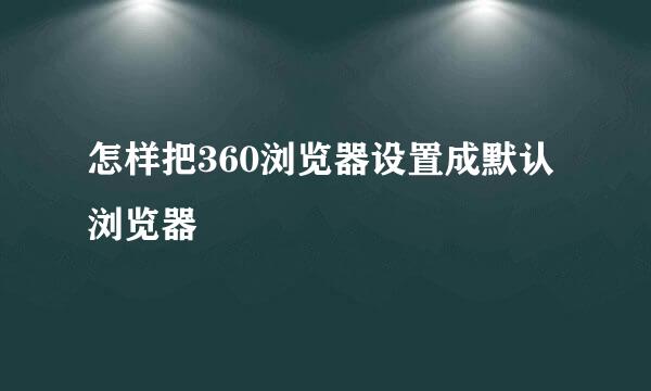 怎样把360浏览器设置成默认浏览器