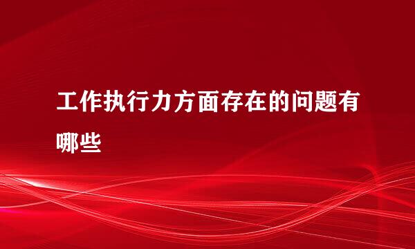 工作执行力方面存在的问题有哪些