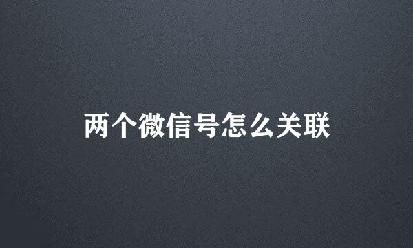 两个微信号怎么关联