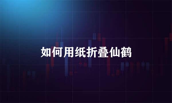 如何用纸折叠仙鹤