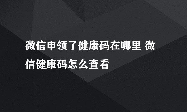 微信申领了健康码在哪里 微信健康码怎么查看