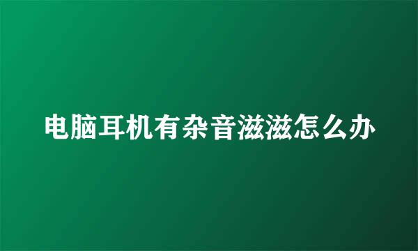 电脑耳机有杂音滋滋怎么办