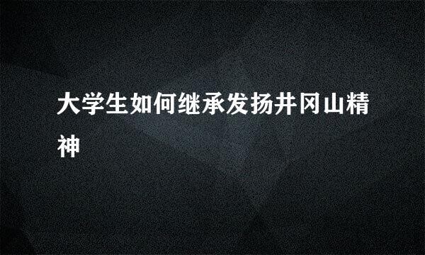 大学生如何继承发扬井冈山精神