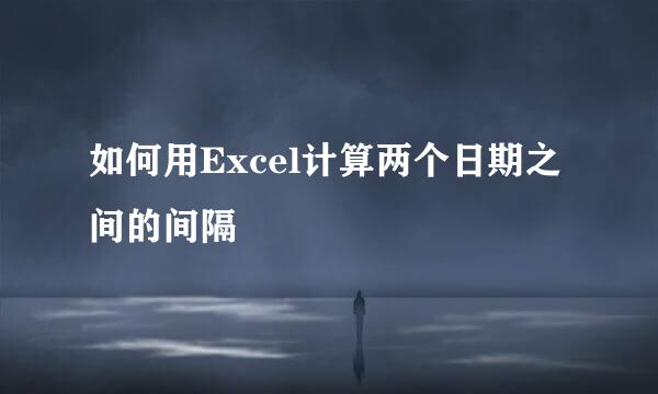 如何用Excel计算两个日期之间的间隔