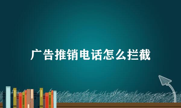 广告推销电话怎么拦截