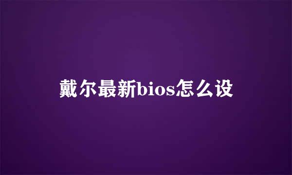 戴尔最新bios怎么设