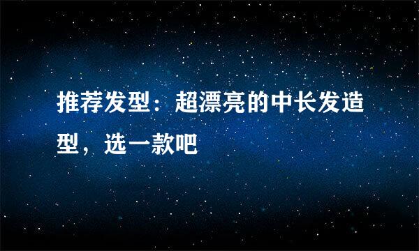 推荐发型：超漂亮的中长发造型，选一款吧