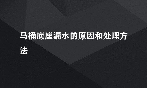 马桶底座漏水的原因和处理方法