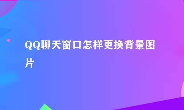 QQ聊天窗口怎样更换背景图片
