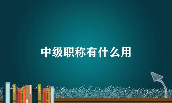 中级职称有什么用