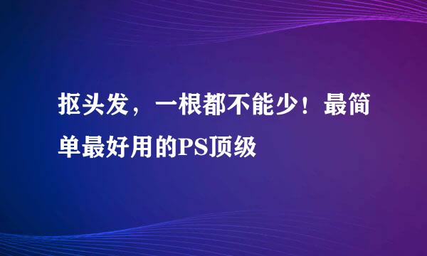 抠头发，一根都不能少！最简单最好用的PS顶级