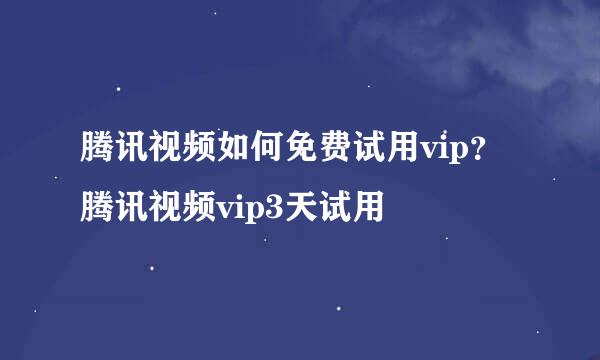 腾讯视频如何免费试用vip？腾讯视频vip3天试用