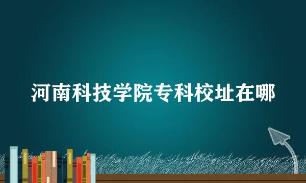 河南科技学院专科校址在哪