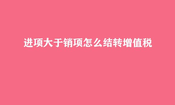 进项大于销项怎么结转增值税