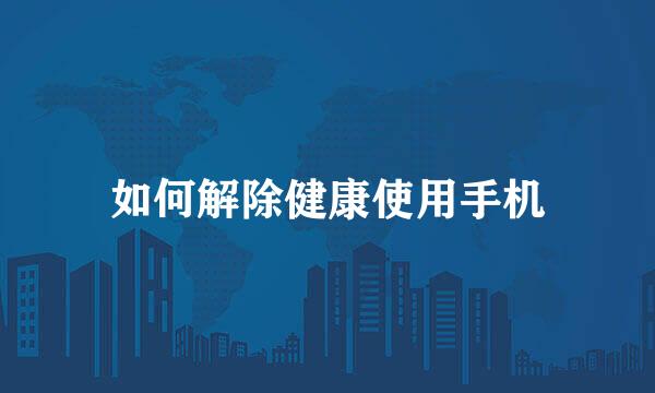 如何解除健康使用手机