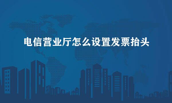 电信营业厅怎么设置发票抬头