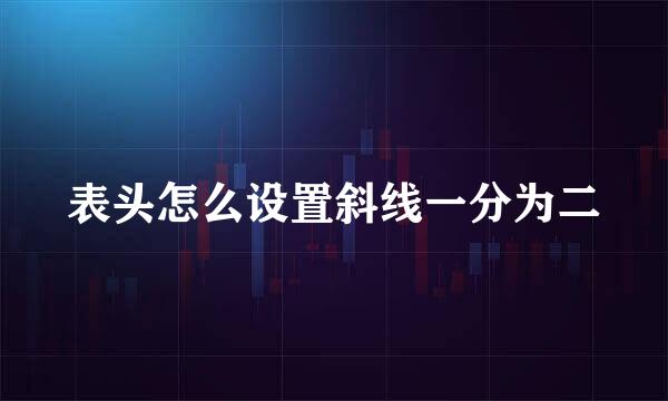 表头怎么设置斜线一分为二