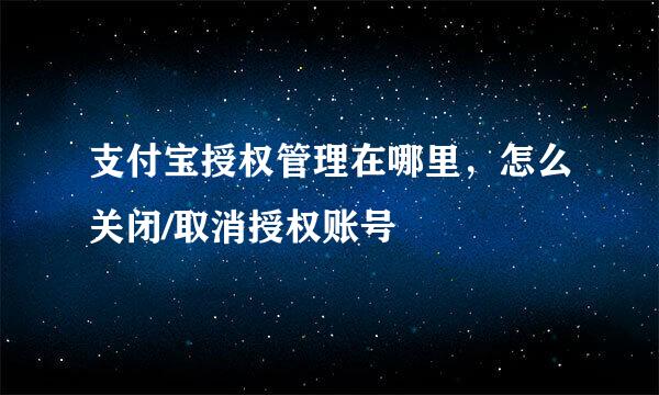 支付宝授权管理在哪里，怎么关闭/取消授权账号