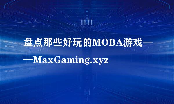 盘点那些好玩的MOBA游戏——MaxGaming.xyz