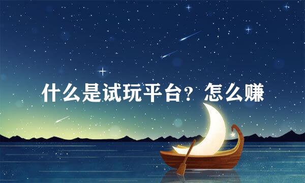 什么是试玩平台？怎么赚